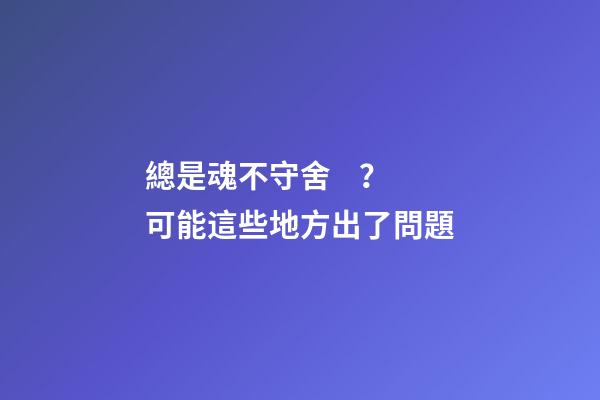 總是魂不守舍？可能這些地方出了問題